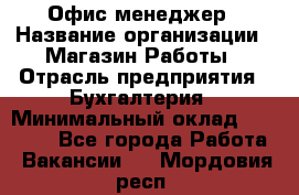 Офис-менеджер › Название организации ­ Магазин Работы › Отрасль предприятия ­ Бухгалтерия › Минимальный оклад ­ 20 000 - Все города Работа » Вакансии   . Мордовия респ.